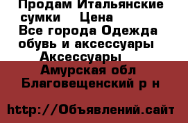 Продам Итальянские сумки. › Цена ­ 3 000 - Все города Одежда, обувь и аксессуары » Аксессуары   . Амурская обл.,Благовещенский р-н